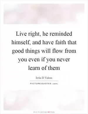 Live right, he reminded himself, and have faith that good things will flow from you even if you never learn of them Picture Quote #1