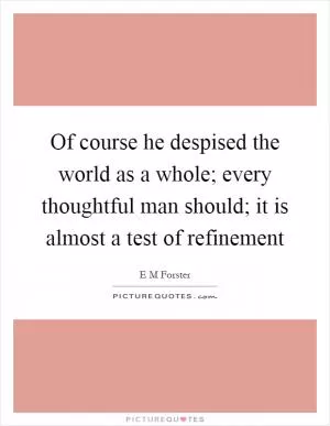 Of course he despised the world as a whole; every thoughtful man should; it is almost a test of refinement Picture Quote #1