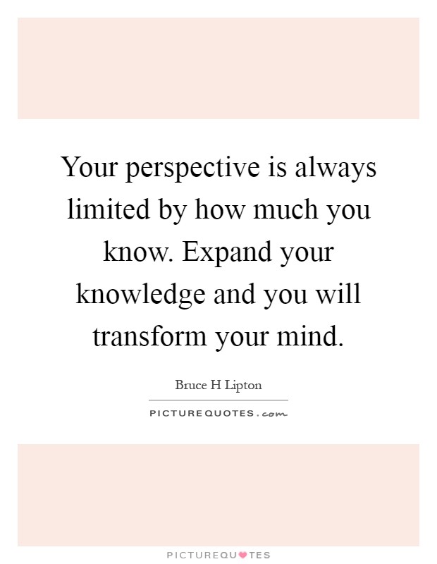 Your perspective is always limited by how much you know. Expand your knowledge and you will transform your mind Picture Quote #1
