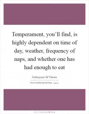 Temperament, you’ll find, is highly dependent on time of day, weather, frequency of naps, and whether one has had enough to eat Picture Quote #1