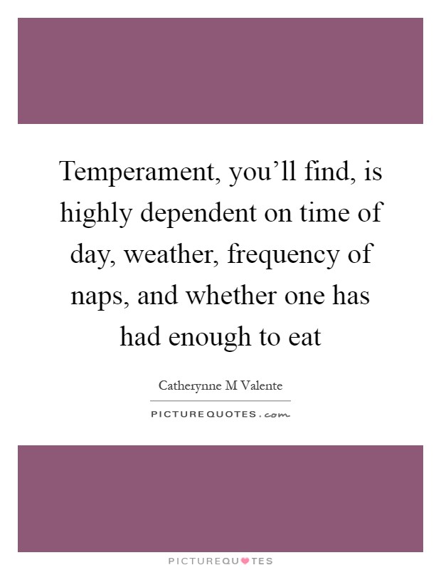 Temperament, you'll find, is highly dependent on time of day, weather, frequency of naps, and whether one has had enough to eat Picture Quote #1