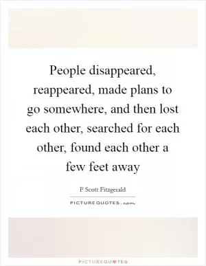 People disappeared, reappeared, made plans to go somewhere, and then lost each other, searched for each other, found each other a few feet away Picture Quote #1