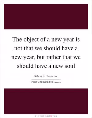 The object of a new year is not that we should have a new year, but rather that we should have a new soul Picture Quote #1