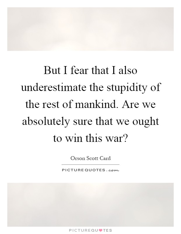 But I fear that I also underestimate the stupidity of the rest of mankind. Are we absolutely sure that we ought to win this war? Picture Quote #1