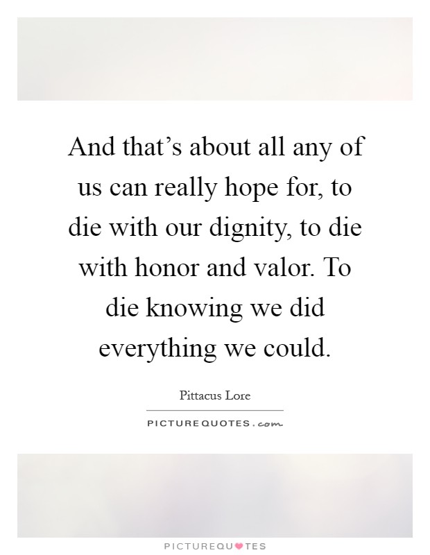 And that's about all any of us can really hope for, to die with our dignity, to die with honor and valor. To die knowing we did everything we could Picture Quote #1