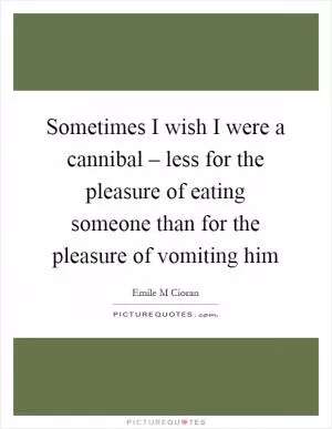 Sometimes I wish I were a cannibal – less for the pleasure of eating someone than for the pleasure of vomiting him Picture Quote #1