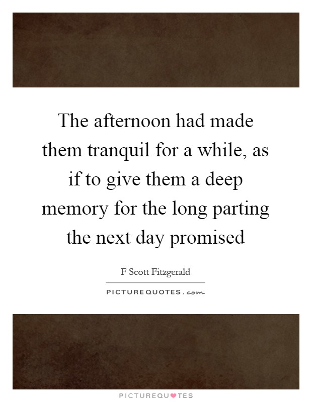 The afternoon had made them tranquil for a while, as if to give them a deep memory for the long parting the next day promised Picture Quote #1