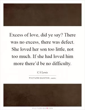 Excess of love, did ye say? There was no excess, there was defect. She loved her son too little, not too much. If she had loved him more there’d be no difficulty Picture Quote #1