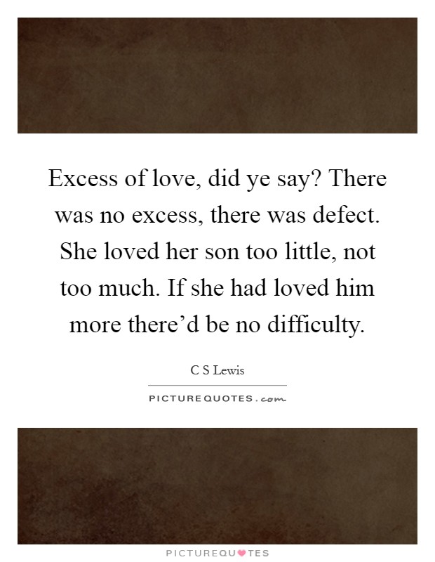 Excess of love, did ye say? There was no excess, there was defect. She loved her son too little, not too much. If she had loved him more there'd be no difficulty Picture Quote #1