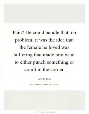Pain? He could handle that, no problem; it was the idea that the female he loved was suffering that made him want to either punch something or vomit in the corner Picture Quote #1