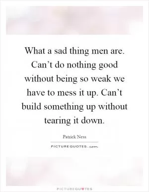 What a sad thing men are. Can’t do nothing good without being so weak we have to mess it up. Can’t build something up without tearing it down Picture Quote #1