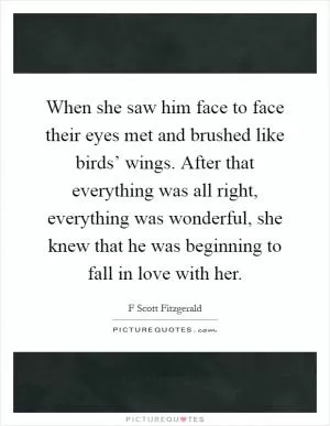 When she saw him face to face their eyes met and brushed like birds’ wings. After that everything was all right, everything was wonderful, she knew that he was beginning to fall in love with her Picture Quote #1