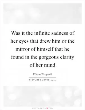 Was it the infinite sadness of her eyes that drew him or the mirror of himself that he found in the gorgeous clarity of her mind Picture Quote #1