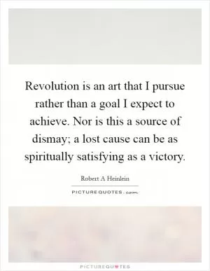 Revolution is an art that I pursue rather than a goal I expect to achieve. Nor is this a source of dismay; a lost cause can be as spiritually satisfying as a victory Picture Quote #1