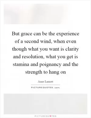 But grace can be the experience of a second wind, when even though what you want is clarity and resolution, what you get is stamina and poignancy and the strength to hang on Picture Quote #1