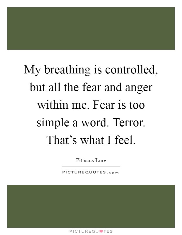 My breathing is controlled, but all the fear and anger within me. Fear is too simple a word. Terror. That's what I feel Picture Quote #1