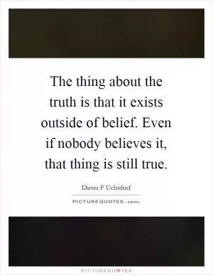 The thing about the truth is that it exists outside of belief. Even if nobody believes it, that thing is still true Picture Quote #1