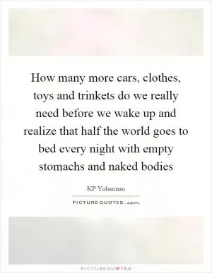 How many more cars, clothes, toys and trinkets do we really need before we wake up and realize that half the world goes to bed every night with empty stomachs and naked bodies Picture Quote #1