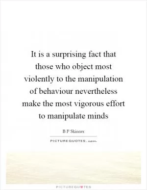 It is a surprising fact that those who object most violently to the manipulation of behaviour nevertheless make the most vigorous effort to manipulate minds Picture Quote #1