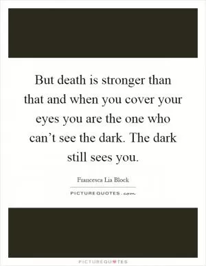 But death is stronger than that and when you cover your eyes you are the one who can’t see the dark. The dark still sees you Picture Quote #1