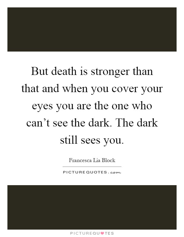 But death is stronger than that and when you cover your eyes you are the one who can't see the dark. The dark still sees you Picture Quote #1
