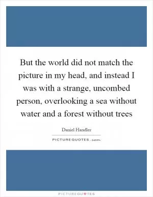 But the world did not match the picture in my head, and instead I was with a strange, uncombed person, overlooking a sea without water and a forest without trees Picture Quote #1
