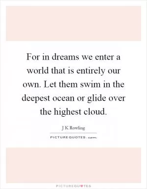 For in dreams we enter a world that is entirely our own. Let them swim in the deepest ocean or glide over the highest cloud Picture Quote #1