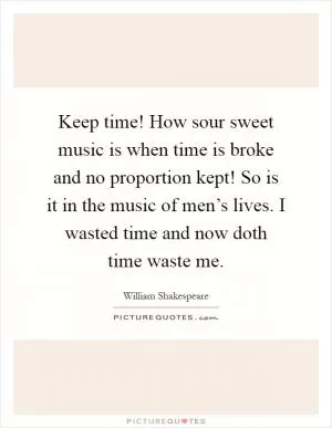 Keep time! How sour sweet music is when time is broke and no proportion kept! So is it in the music of men’s lives. I wasted time and now doth time waste me Picture Quote #1