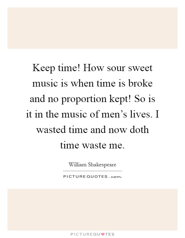 Keep time! How sour sweet music is when time is broke and no proportion kept! So is it in the music of men's lives. I wasted time and now doth time waste me Picture Quote #1