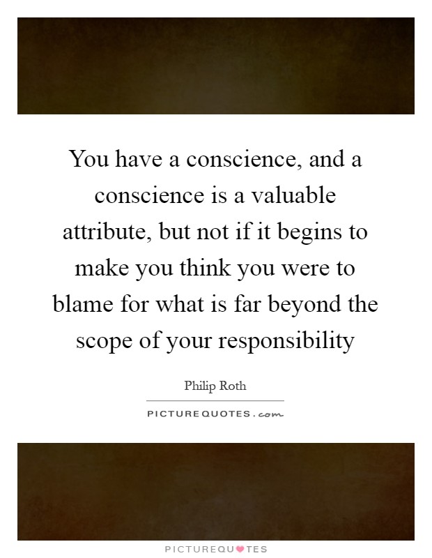 You have a conscience, and a conscience is a valuable attribute, but not if it begins to make you think you were to blame for what is far beyond the scope of your responsibility Picture Quote #1