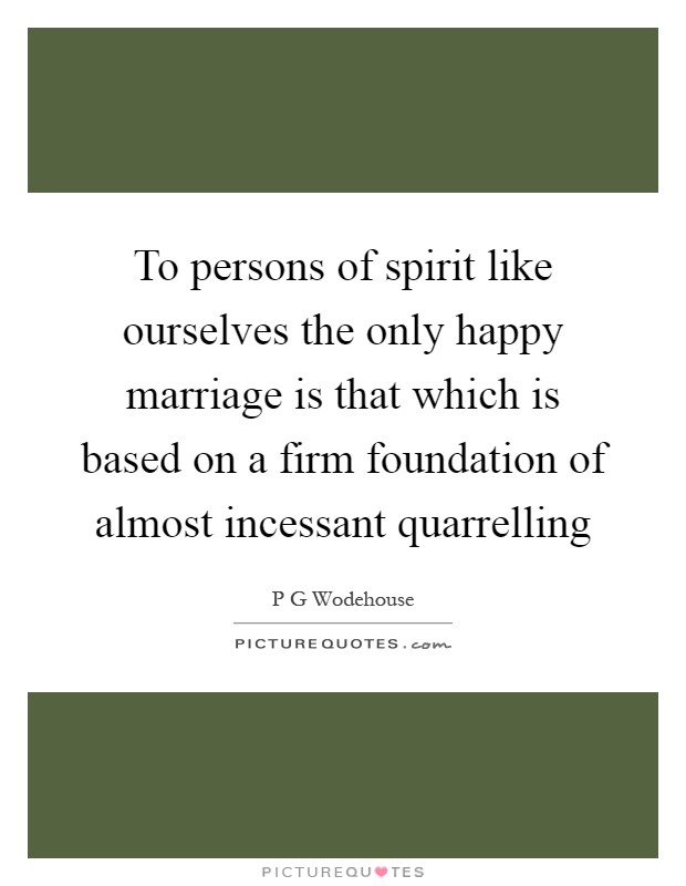 To persons of spirit like ourselves the only happy marriage is that which is based on a firm foundation of almost incessant quarrelling Picture Quote #1