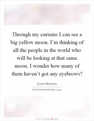 Through my curtains I can see a big yellow moon. I’m thinking of all the people in the world who will be looking at that same moon. I wonder how many of them haven’t got any eyebrows? Picture Quote #1