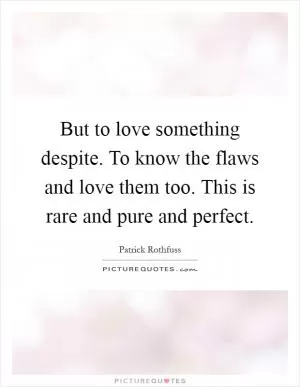 But to love something despite. To know the flaws and love them too. This is rare and pure and perfect Picture Quote #1