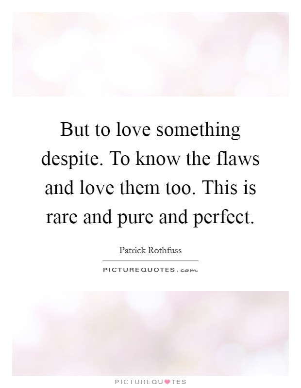 But to love something despite. To know the flaws and love them too. This is rare and pure and perfect Picture Quote #1