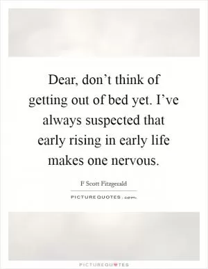 Dear, don’t think of getting out of bed yet. I’ve always suspected that early rising in early life makes one nervous Picture Quote #1
