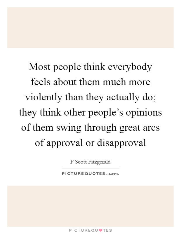 Most people think everybody feels about them much more violently than they actually do; they think other people's opinions of them swing through great arcs of approval or disapproval Picture Quote #1