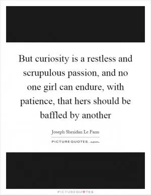 But curiosity is a restless and scrupulous passion, and no one girl can endure, with patience, that hers should be baffled by another Picture Quote #1