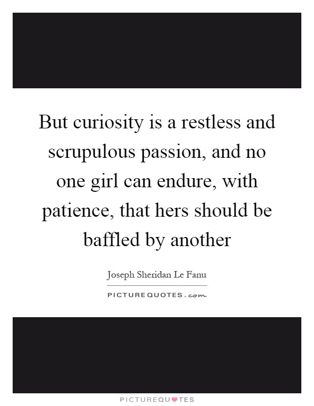 But curiosity is a restless and scrupulous passion, and no one girl can endure, with patience, that hers should be baffled by another Picture Quote #1