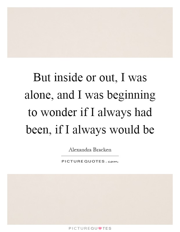 But inside or out, I was alone, and I was beginning to wonder if I always had been, if I always would be Picture Quote #1