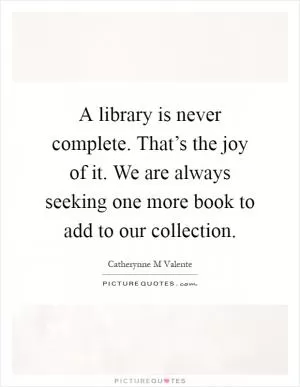 A library is never complete. That’s the joy of it. We are always seeking one more book to add to our collection Picture Quote #1