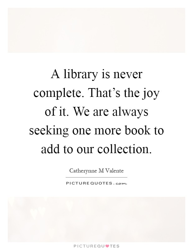 A library is never complete. That's the joy of it. We are always seeking one more book to add to our collection Picture Quote #1