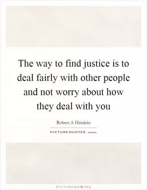 The way to find justice is to deal fairly with other people and not worry about how they deal with you Picture Quote #1