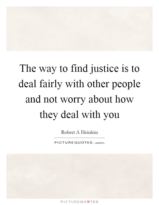 The way to find justice is to deal fairly with other people and not worry about how they deal with you Picture Quote #1