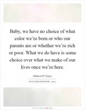 Baby, we have no choice of what color we’re born or who our parents are or whether we’re rich or poor. What we do have is some choice over what we make of our lives once we’re here Picture Quote #1