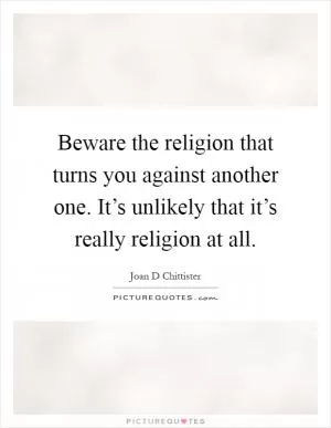 Beware the religion that turns you against another one. It’s unlikely that it’s really religion at all Picture Quote #1