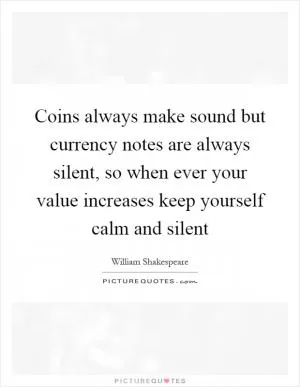 Coins always make sound but currency notes are always silent, so when ever your value increases keep yourself calm and silent Picture Quote #1