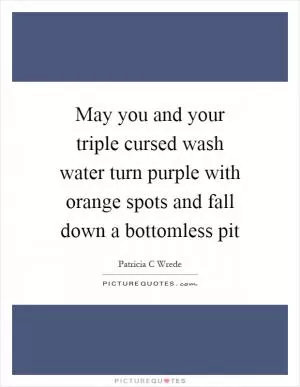 May you and your triple cursed wash water turn purple with orange spots and fall down a bottomless pit Picture Quote #1