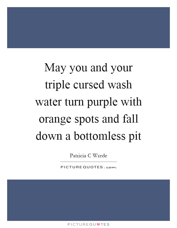 May you and your triple cursed wash water turn purple with orange spots and fall down a bottomless pit Picture Quote #1