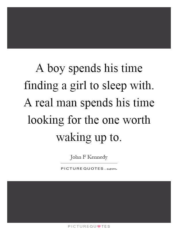 A boy spends his time finding a girl to sleep with. A real man spends his time looking for the one worth waking up to Picture Quote #1