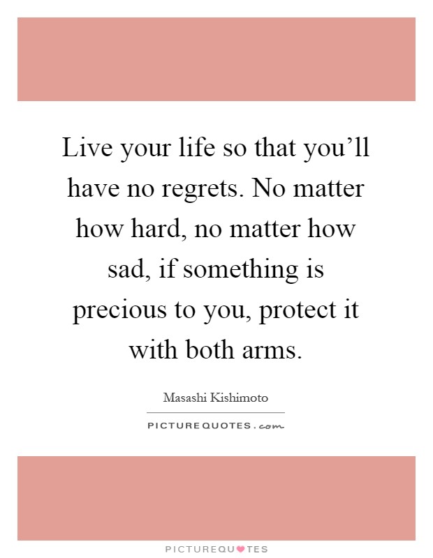 Live your life so that you'll have no regrets. No matter how hard, no matter how sad, if something is precious to you, protect it with both arms Picture Quote #1